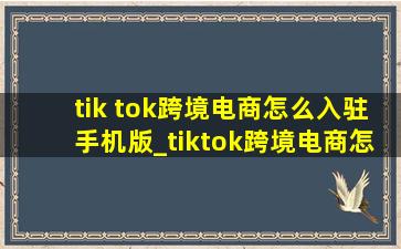 tik tok跨境电商怎么入驻手机版_tiktok跨境电商怎么入驻